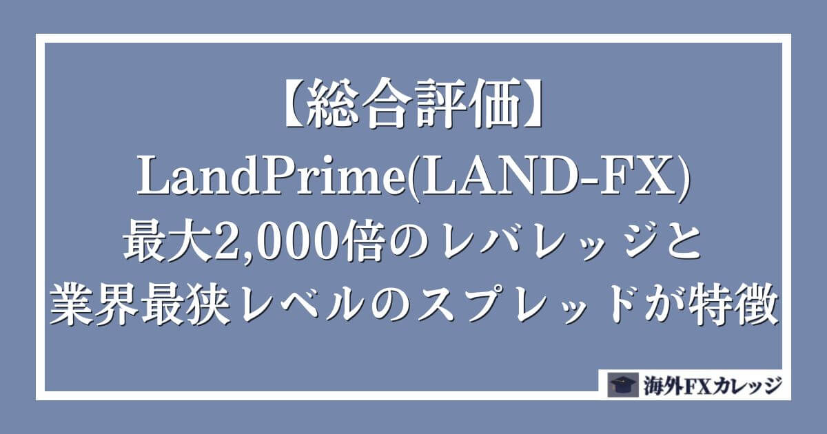【総合評価】LandPrime(LAND-FX)は最大2,000倍のレバレッジと業界最狭レベルのスプレッドが特徴