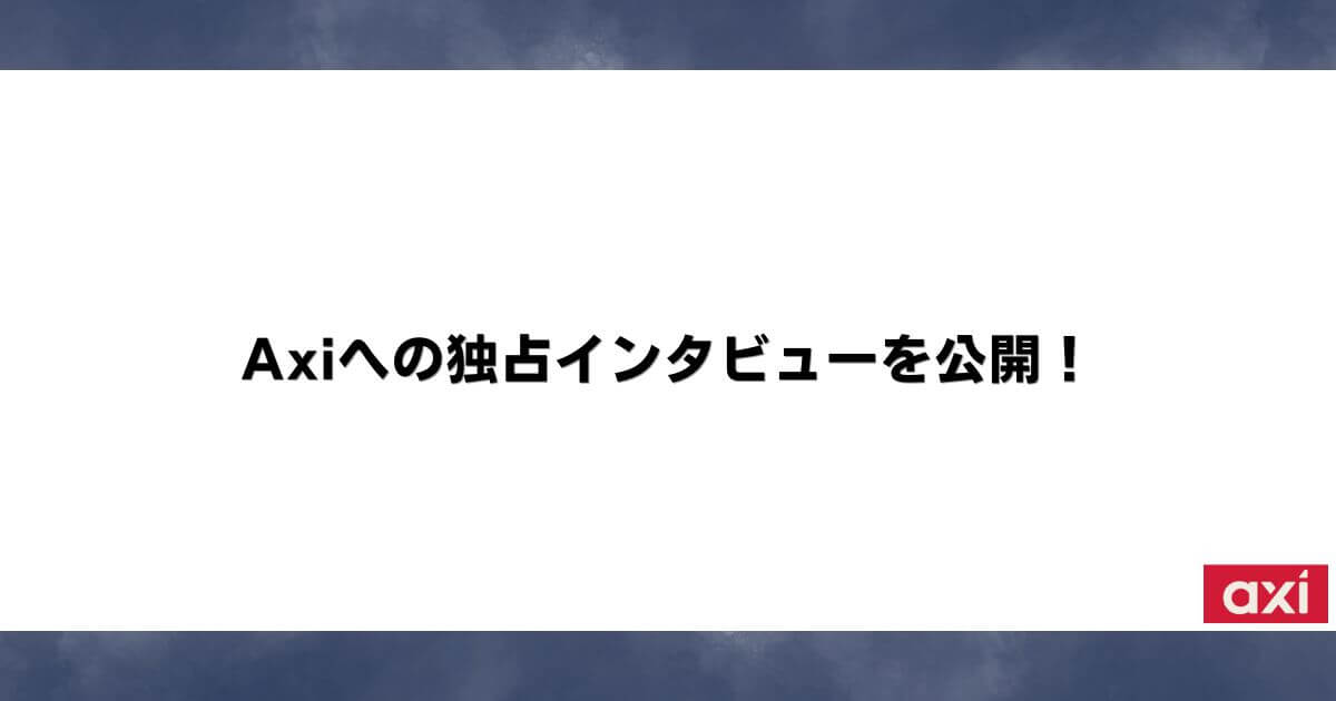 Axiへの独占インタビューを公開！